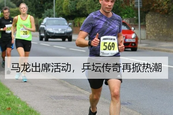 马龙出席活动，乒坛传奇再掀热潮