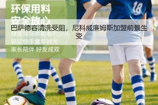 巴萨德容清洗受阻，尼科威廉姆斯加盟前景生变